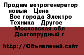 Продам ветрогенератор новый › Цена ­ 25 000 - Все города Электро-Техника » Другое   . Московская обл.,Долгопрудный г.